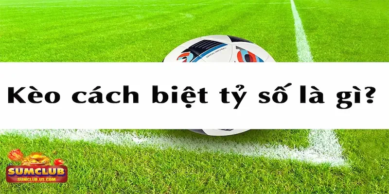 Tổng quát về kèo cách biệt tỷ số là gì?